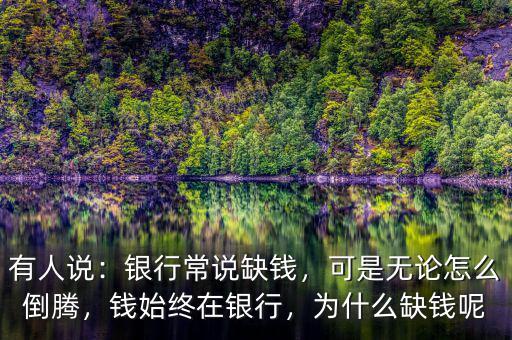 有人說：銀行常說缺錢，可是無論怎么倒騰，錢始終在銀行，為什么缺錢呢