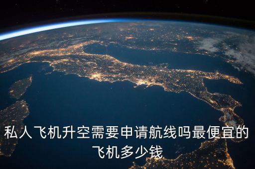 私人飛機(jī)升空需要申請(qǐng)航線嗎最便宜的飛機(jī)多少錢(qián)
