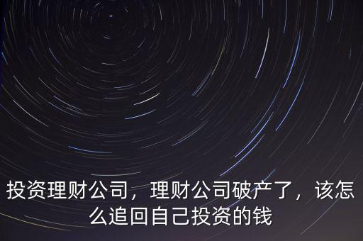 投資理財公司，理財公司破產(chǎn)了，該怎么追回自己投資的錢