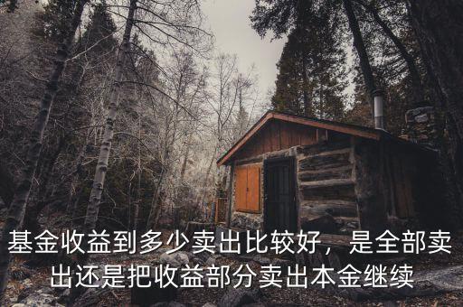 基金收益到多少賣(mài)出比較好，是全部賣(mài)出還是把收益部分賣(mài)出本金繼續(xù)
