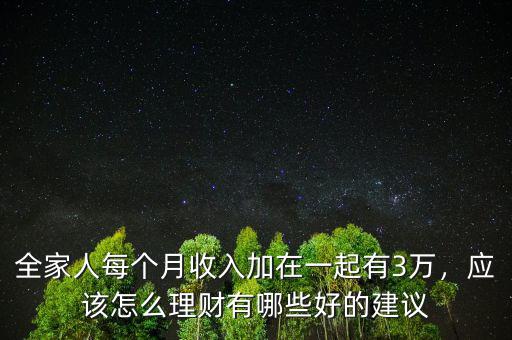 全家人每個(gè)月收入加在一起有3萬，應(yīng)該怎么理財(cái)有哪些好的建議
