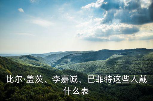 比爾·蓋茨、李嘉誠、巴菲特這些人戴什么表