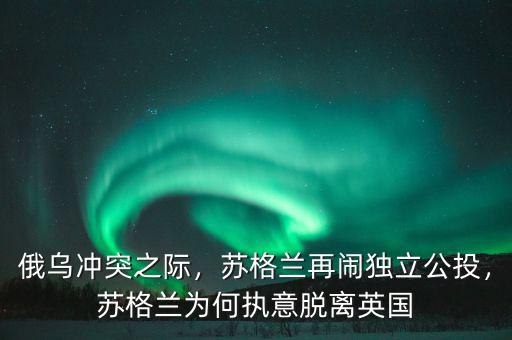 俄烏沖突之際，蘇格蘭再鬧獨立公投，蘇格蘭為何執(zhí)意脫離英國