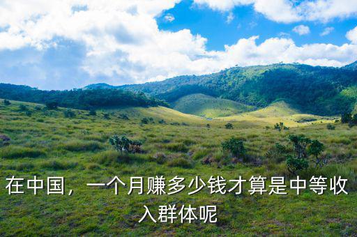 在中國，一個月賺多少錢才算是中等收入群體呢