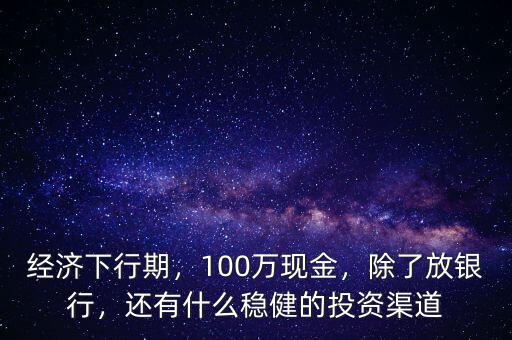 經(jīng)濟下行期，100萬現(xiàn)金，除了放銀行，還有什么穩(wěn)健的投資渠道