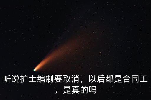 聽(tīng)說(shuō)護(hù)士編制要取消，以后都是合同工，是真的嗎