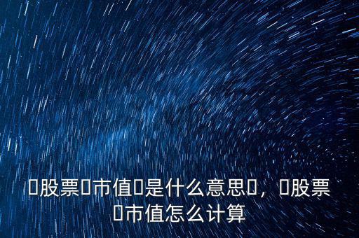 ?股票?市值?是什么意思?，?股票?市值怎么計(jì)算