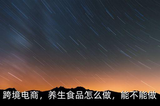 跨境電商，養(yǎng)生食品怎么做，能不能做