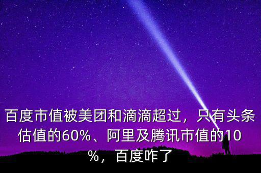 百度市值被美團(tuán)和滴滴超過，只有頭條估值的60%、阿里及騰訊市值的10%，百度咋了