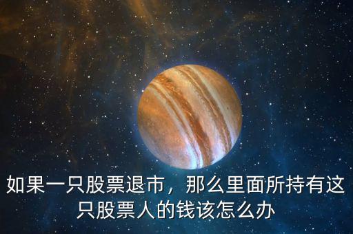 如果一只股票退市，那么里面所持有這只股票人的錢該怎么辦
