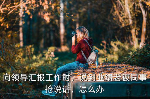 向領(lǐng)導(dǎo)匯報工作時，說到業(yè)績老被同事?lián)屨f話，怎么辦