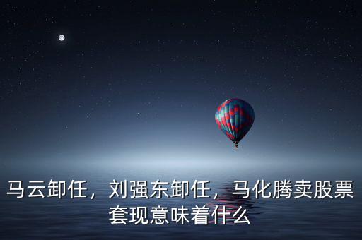 馬云卸任，劉強(qiáng)東卸任，馬化騰賣股票套現(xiàn)意味著什么