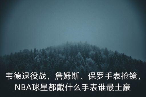 韋德退役戰(zhàn)，詹姆斯、保羅手表?yè)岀R，NBA球星都戴什么手表誰(shuí)最土豪