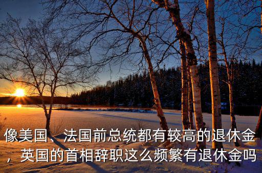 像美國(guó)、法國(guó)前總統(tǒng)都有較高的退休金，英國(guó)的首相辭職這么頻繁有退休金嗎