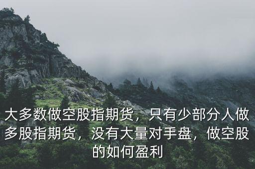 大多數(shù)做空股指期貨，只有少部分人做多股指期貨，沒有大量對手盤，做空股的如何盈利