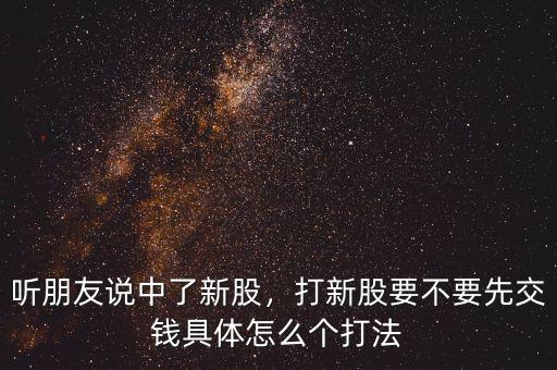 聽(tīng)朋友說(shuō)中了新股，打新股要不要先交錢(qián)具體怎么個(gè)打法