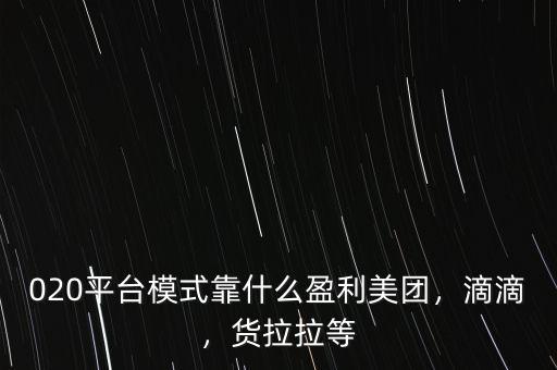 020平臺模式靠什么盈利美團，滴滴，貨拉拉等