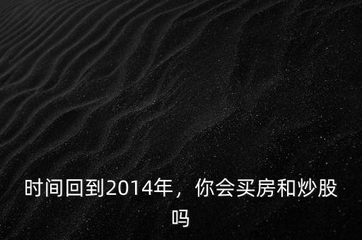 時間回到2014年，你會買房和炒股嗎