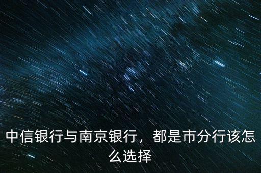 中信銀行與南京銀行，都是市分行該怎么選擇