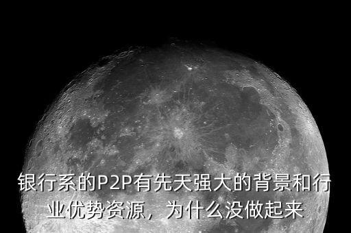 銀行系的P2P有先天強(qiáng)大的背景和行業(yè)優(yōu)勢(shì)資源，為什么沒(méi)做起來(lái)