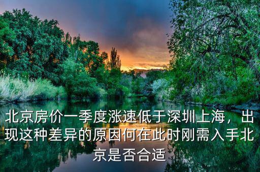 北京房價一季度漲速低于深圳上海，出現這種差異的原因何在此時剛需入手北京是否合適
