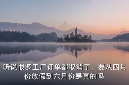 聽(tīng)說(shuō)很多工廠訂單都取消了，要從四月份放假到六月份是真的嗎