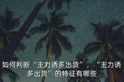 如何判斷“主力誘多出貨”，“主力誘多出貨”的特征有哪些