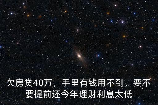 欠房貸40萬，手里有錢用不到，要不要提前還今年理財利息太低