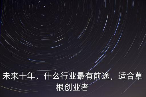 未來十年，什么行業(yè)最有前途，適合草根創(chuàng)業(yè)者