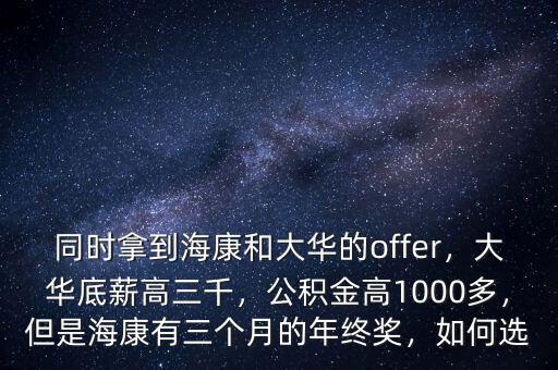 同時(shí)拿到?？岛痛笕A的offer，大華底薪高三千，公積金高1000多，但是?？涤腥齻€(gè)月的年終獎(jiǎng)，如何選