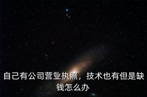 自己有公司營業(yè)執(zhí)照，技術也有但是缺錢怎么辦