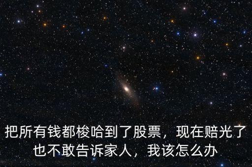 把所有錢都梭哈到了股票，現(xiàn)在賠光了也不敢告訴家人，我該怎么辦