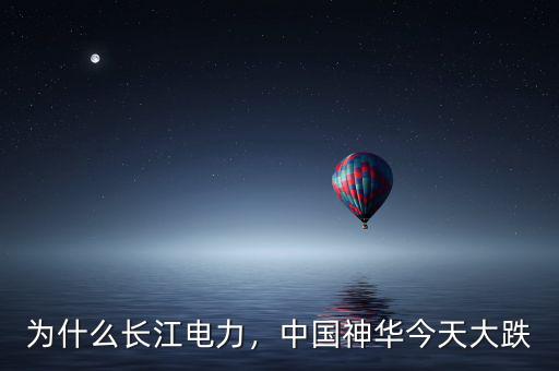為什么長江電力，中國神華今天大跌