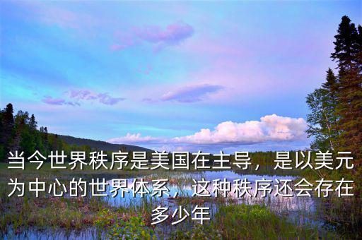 當(dāng)今世界秩序是美國在主導(dǎo)，是以美元為中心的世界體系，這種秩序還會存在多少年