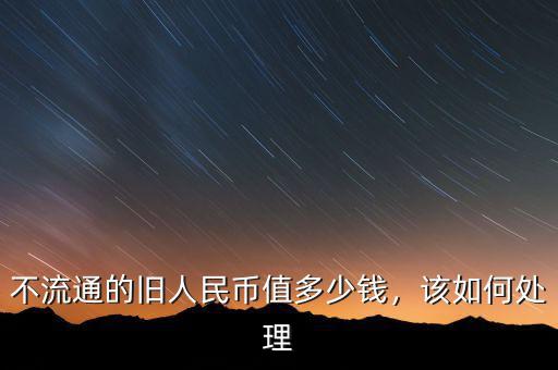 不流通的舊人民幣值多少錢，該如何處理