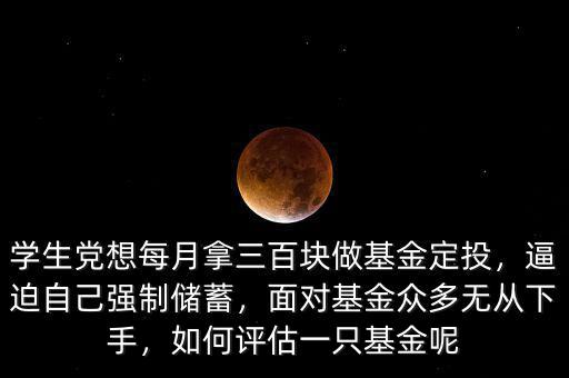 學(xué)生黨想每月拿三百塊做基金定投，逼迫自己強(qiáng)制儲(chǔ)蓄，面對(duì)基金眾多無從下手，如何評(píng)估一只基金呢