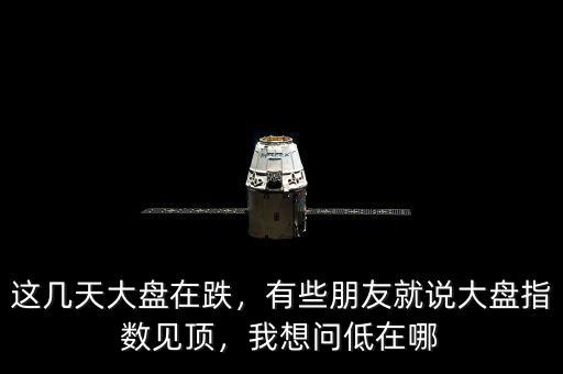 這幾天大盤在跌，有些朋友就說大盤指數(shù)見頂，我想問低在哪