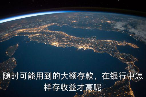 隨時可能用到的大額存款，在銀行中怎樣存收益才高呢