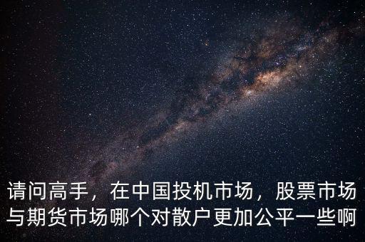 請問高手，在中國投機(jī)市場，股票市場與期貨市場哪個對散戶更加公平一些啊