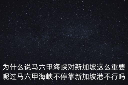 為什么說馬六甲海峽對新加坡這么重要呢過馬六甲海峽不?？啃录悠赂鄄恍袉? class=