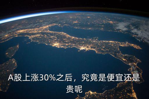 A股上漲30%之后，究竟是便宜還是貴呢