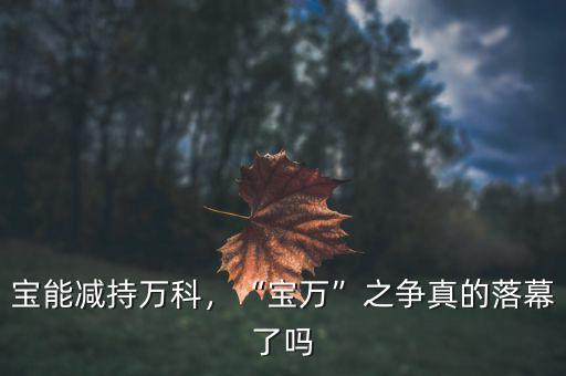 寶能減持萬科，“寶萬”之爭真的落幕了嗎