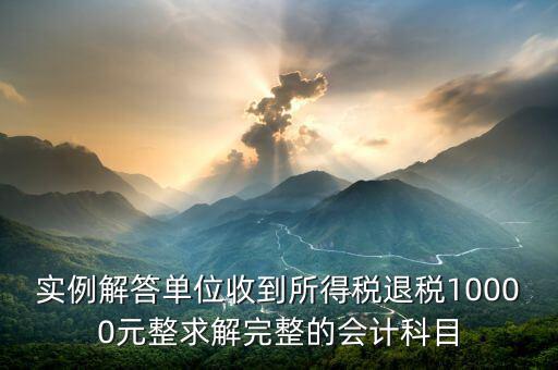 企業(yè)收到個稅退稅是什么意思，實(shí)例解答單位收到所得稅退稅10000元整求解完整的會計科目