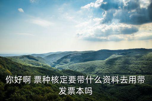 龍華首次票種核定需要什么資料，你好啊 票種核定要帶什么資料去用帶發(fā)票本嗎