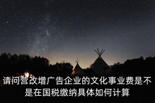 請問營改增廣告企業(yè)的文化事業(yè)費(fèi)是不是在國稅繳納具體如何計算