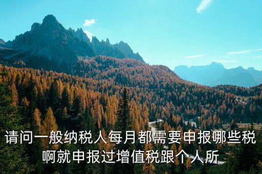 一般納稅人每月必報什么經費，一般納稅人每月都需要報什么稅