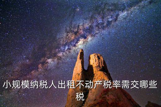 出租不動產(chǎn)需交什么稅，小規(guī)模納稅人出租不動產(chǎn)稅率
