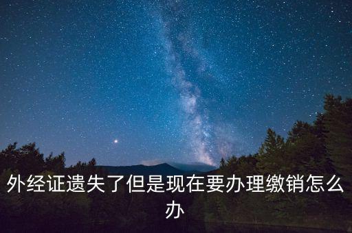 外經(jīng)證什么情況下繳銷，外經(jīng)證遺失了但是現(xiàn)在要辦理繳銷怎么辦