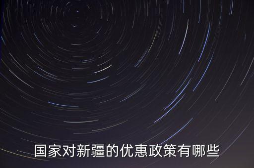 國稅對(duì)新疆地區(qū)有什么優(yōu)惠政策，國家對(duì)新疆的政策有哪些