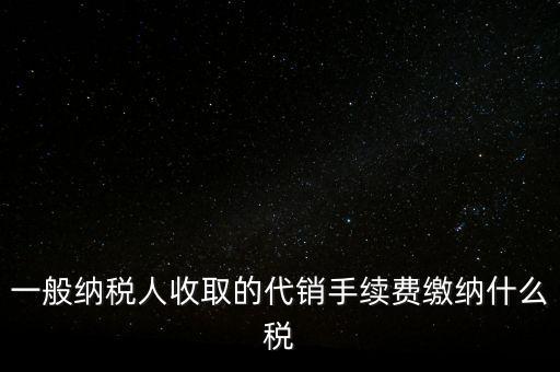 代銷手續(xù)費交什么稅，一般納稅人收取的代銷手續(xù)費繳納什么稅